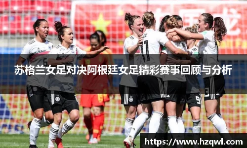 苏格兰女足对决阿根廷女足精彩赛事回顾与分析